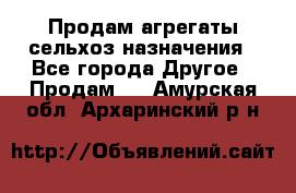 Продам агрегаты сельхоз назначения - Все города Другое » Продам   . Амурская обл.,Архаринский р-н